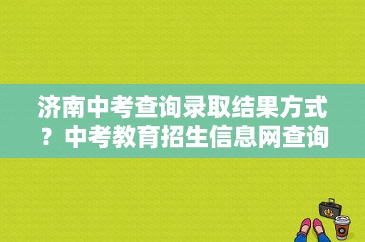 济南中考查询录取结果方式？中考教育招生信息网查询