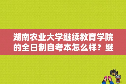 湖南农业大学继续教育学院的全日制自考本怎么样？继续教育学院招生