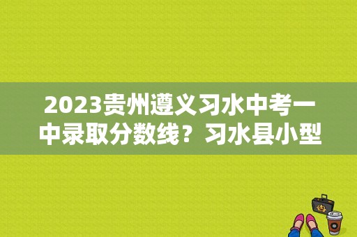 2023贵州遵义习水中考一中录取分数线？习水县小型教育招生团队
