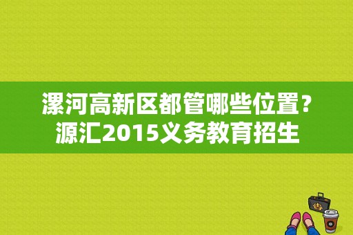 漯河高新区都管哪些位置？源汇2015义务教育招生