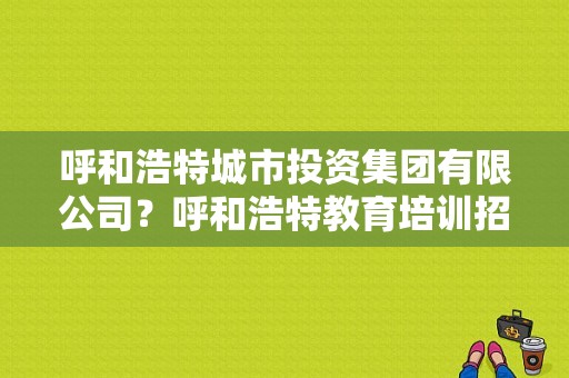 呼和浩特城市投资集团有限公司？呼和浩特教育培训招生策划