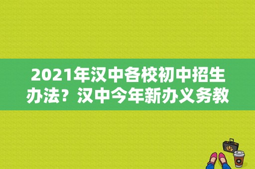 2021年汉中各校初中招生办法？汉中今年新办义务教育招生