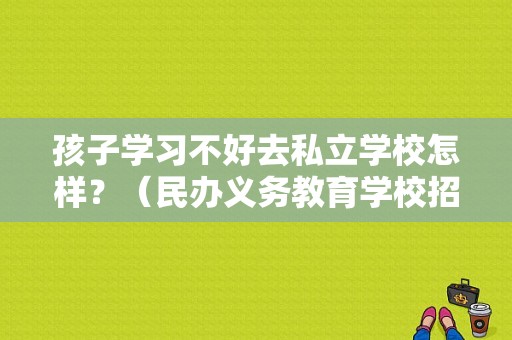 孩子学习不好去私立学校怎样？（民办义务教育学校招生困难）