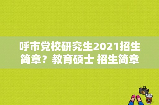 呼市党校研究生2021招生简章？教育硕士 招生简章