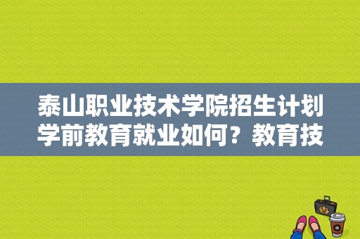 泰山职业技术学院招生计划学前教育就业如何？教育技术 招生