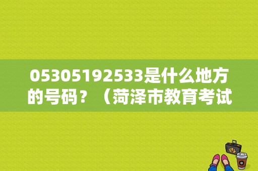 05305192533是什么地方的号码？（菏泽市教育考试招生院电话）