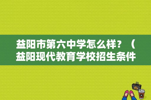 益阳市第六中学怎么样？（益阳现代教育学校招生条件）