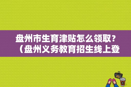 盘州市生育津贴怎么领取？（盘州义务教育招生线上登记）