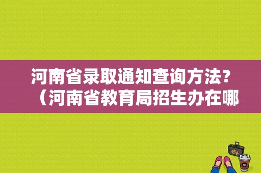 河南省录取通知查询方法？（河南省教育局招生办在哪）