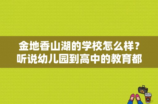 金地香山湖的学校怎么样？听说幼儿园到高中的教育都有？（永宁县教育局幼儿园招生）
