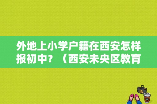外地上小学户籍在西安怎样报初中？（西安未央区教育局招生办）