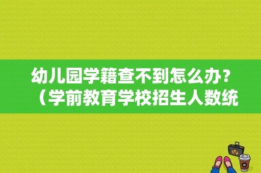幼儿园学籍查不到怎么办？（学前教育学校招生人数统计）