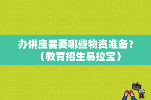 办讲座需要哪些物资准备？（教育招生易拉宝）