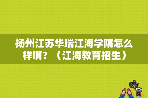 扬州江苏华瑞江海学院怎么样啊？（江海教育招生）