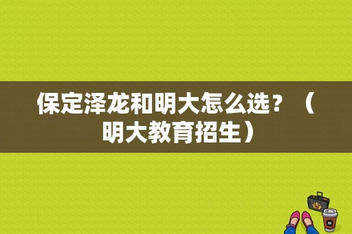 保定泽龙和明大怎么选？（明大教育招生）