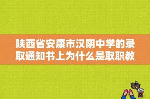 陕西省安康市汉阴中学的录取通知书上为什么是取职教部学习？（安康市教育局招生办在哪里）