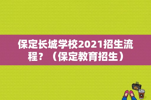 保定长城学校2021招生流程？（保定教育招生）