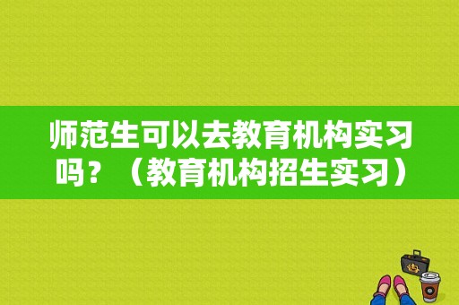 师范生可以去教育机构实习吗？（教育机构招生实习）