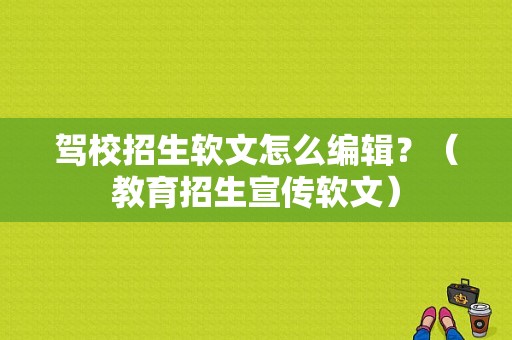 驾校招生软文怎么编辑？（教育招生宣传软文）