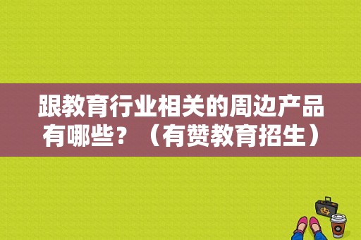 跟教育行业相关的周边产品有哪些？（有赞教育招生）