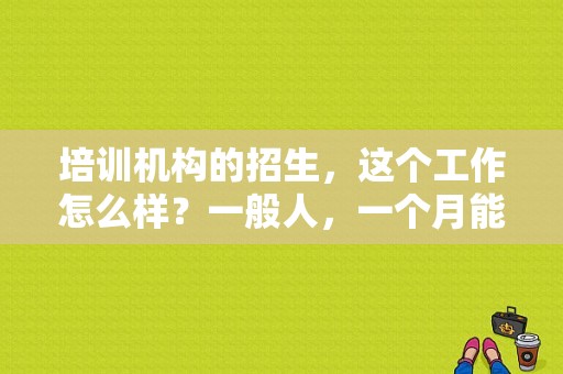 培训机构的招生，这个工作怎么样？一般人，一个月能拿多少钱？（教育的招生老师）