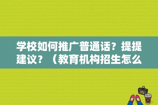 学校如何推广普通话？提提建议？（教育机构招生怎么推广招生）