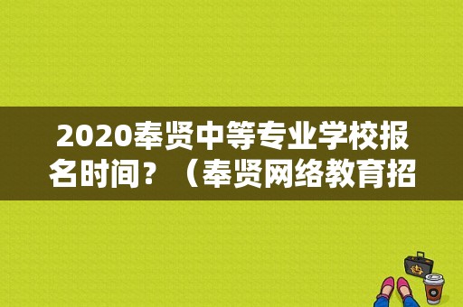 2020奉贤中等专业学校报名时间？（奉贤网络教育招生）