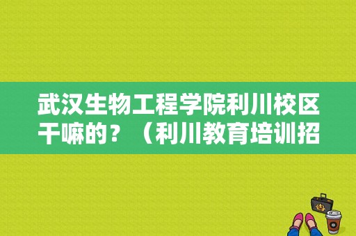 武汉生物工程学院利川校区干嘛的？（利川教育培训招生）
