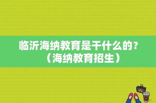 临沂海纳教育是干什么的？（海纳教育招生）