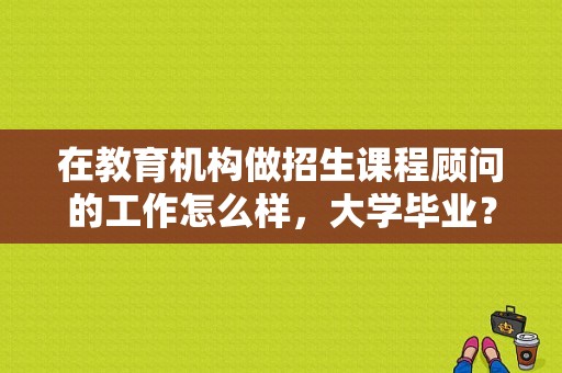 在教育机构做招生课程顾问的工作怎么样，大学毕业？（教育结构招生技巧）