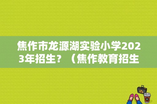 焦作市龙源湖实验小学2023年招生？（焦作教育招生政策）