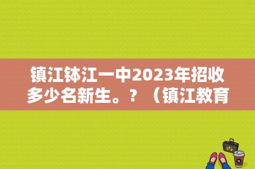 镇江钵江一中2023年招收多少名新生。？（镇江教育招生团队）