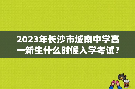 2023年长沙市城南中学高一新生什么时候入学考试？湖南教育招生考试网