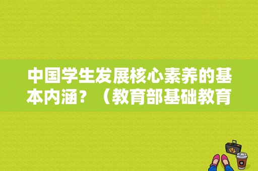 中国学生发展核心素养的基本内涵？（教育部基础教育招生）