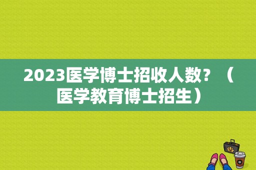 2023医学博士招收人数？（医学教育博士招生）