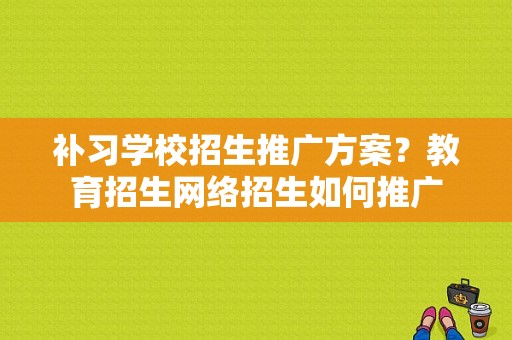 补习学校招生推广方案？教育招生网络招生如何推广