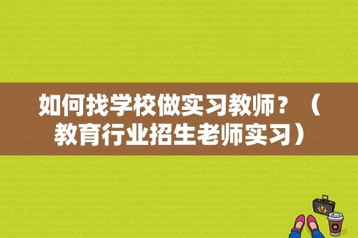 如何找学校做实习教师？（教育行业招生老师实习）