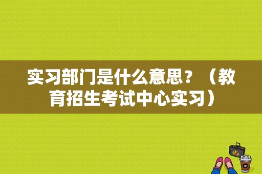 实习部门是什么意思？（教育招生考试中心实习）