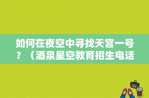 如何在夜空中寻找天宫一号？（酒泉星空教育招生电话）
