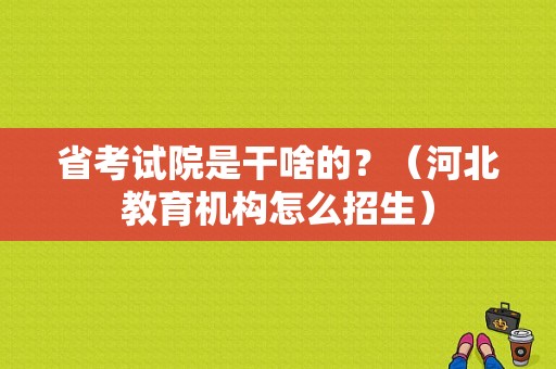 省考试院是干啥的？（河北教育机构怎么招生）