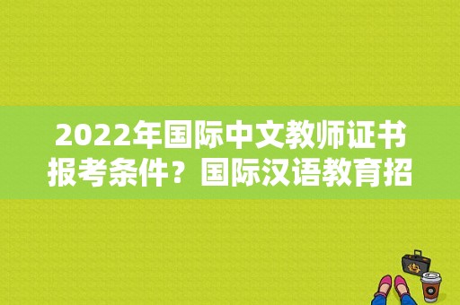 2022年国际中文教师证书报考条件？国际汉语教育招生信息