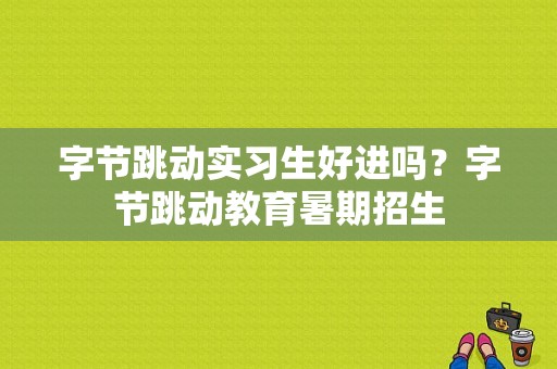 字节跳动实习生好进吗？字节跳动教育暑期招生