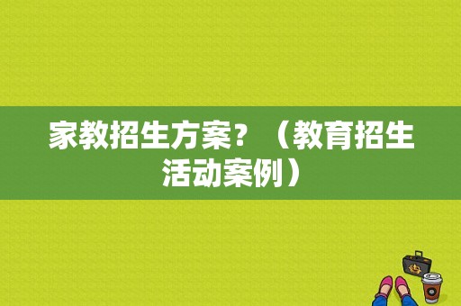 家教招生方案？（教育招生活动案例）