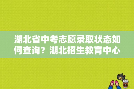 湖北省中考志愿录取状态如何查询？湖北招生教育中心