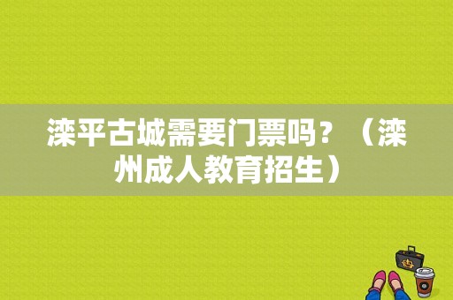 滦平古城需要门票吗？（滦州成人教育招生）