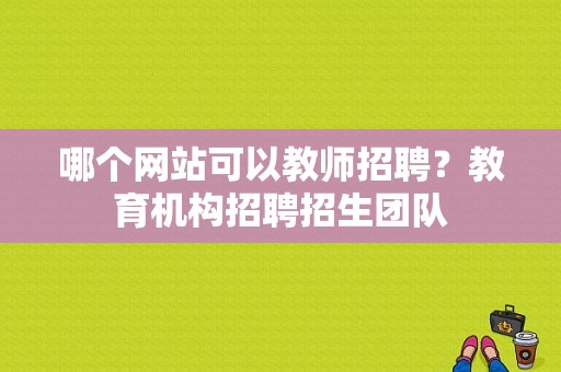 哪个网站可以教师招聘？教育机构招聘招生团队