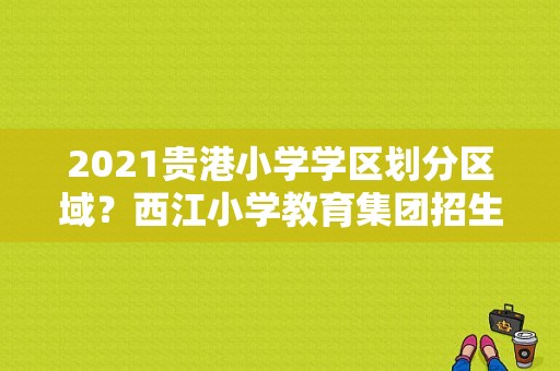 2021贵港小学学区划分区域？西江小学教育集团招生