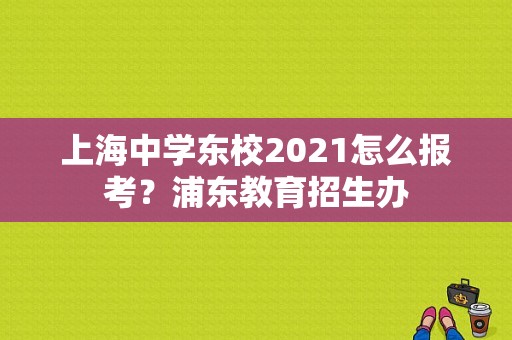 上海中学东校2021怎么报考？浦东教育招生办