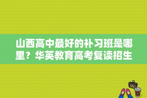 山西高中最好的补习班是哪里？华英教育高考复读招生