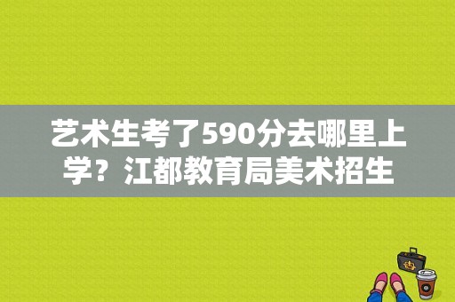 艺术生考了590分去哪里上学？江都教育局美术招生